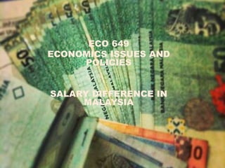 ECO 649
ECONOMICS ISSUES AND
POLICIES
SALARY DIFFERENCE IN
MALAYSIA
 