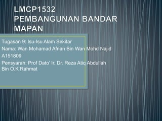 Tugasan 9: Isu-Isu Alam Sekitar
Nama: Wan Mohamad Afnan Bin Wan Mohd Najid
A151809
Pensyarah: Prof Dato’ Ir. Dr. Reza Atiq Abdullah
Bin O.K Rahmat
 