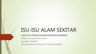 ISU-ISU ALAM SEKITAR
LMCP1532 PERANCANGAN BANDAR MAMPAN
NAMA: Nur Syahirah Binti Jamal
No.matrik : A165678
Nama Pensyarah: Prof Dato’ Ir.Dr Riza Atiq Abdullah
 
