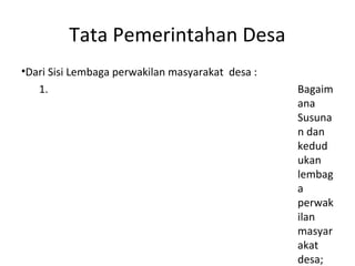 Tata Pemerintahan Desa
•Dari Sisi Lembaga perwakilan masyarakat desa :
   1.                                             Bagaim
                                                  ana
                                                  Susuna
                                                  n dan
                                                  kedud
                                                  ukan
                                                  lembag
                                                  a
                                                  perwak
                                                  ilan
                                                  masyar
                                                  akat
                                                  desa;
 
