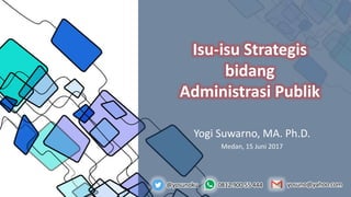 @yosunoku 0812 900 55 444 yosuno@yahoo.com
Isu-isu Strategis
bidang
Administrasi Publik
Yogi Suwarno, MA. Ph.D.
Medan, 15 Juni 2017
 