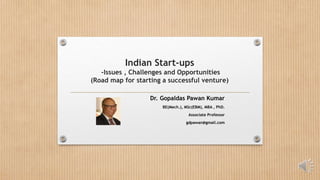 Indian Start-ups
-Issues , Challenges and Opportunities
(Road map for starting a successful venture)
Dr. Gopaldas Pawan Kumar
BE(Mech.), MSc(EBM), MBA , PhD.
Associate Professor
gdpawan@gmail.com
 
