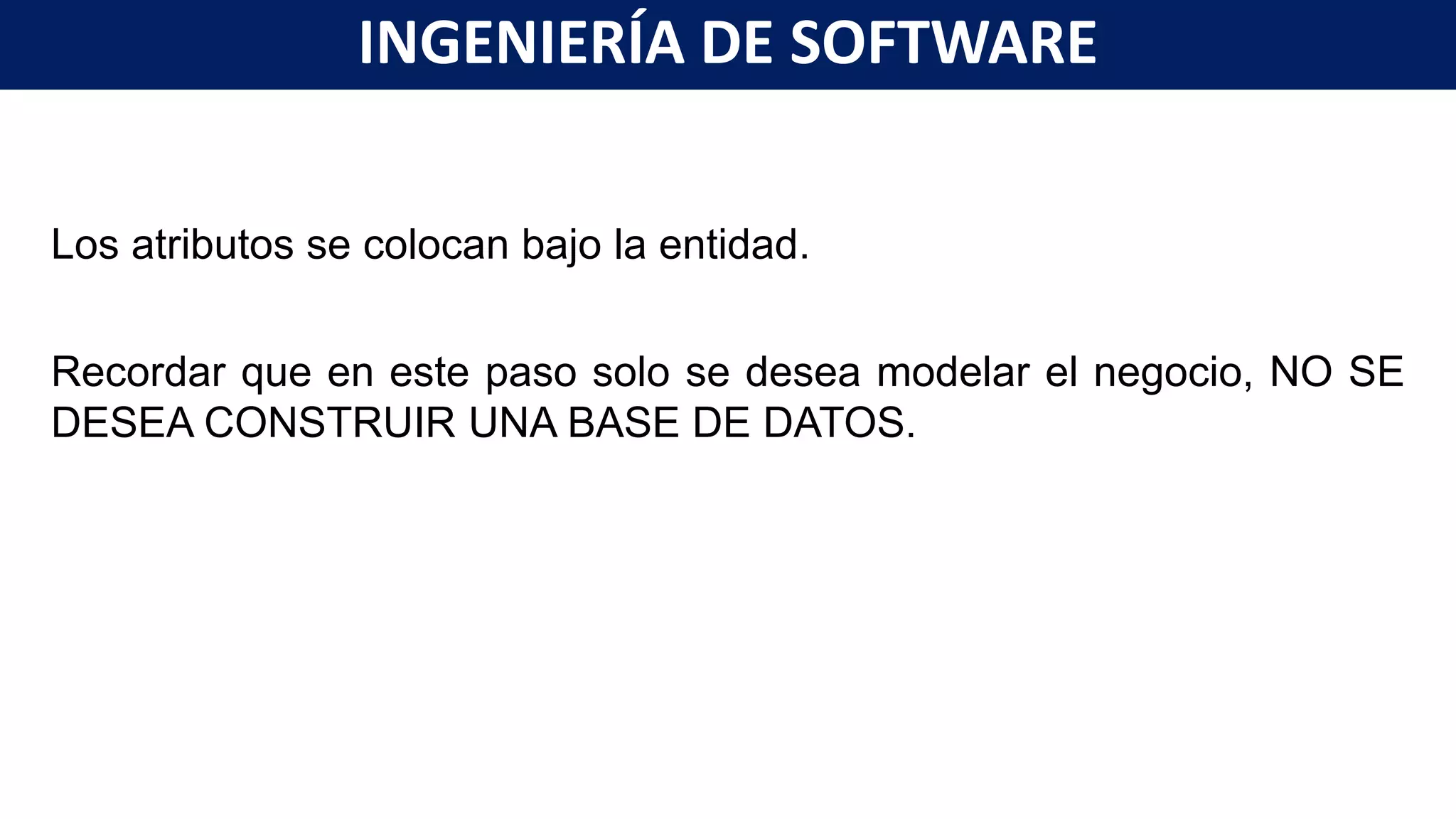Los atributos se colocan bajo la entidad.
Recordar que en este paso solo se desea modelar el negocio, NO SE
DESEA CONSTRUIR UNA BASE DE DATOS.
INGENIERÍA DE SOFTWARE
 