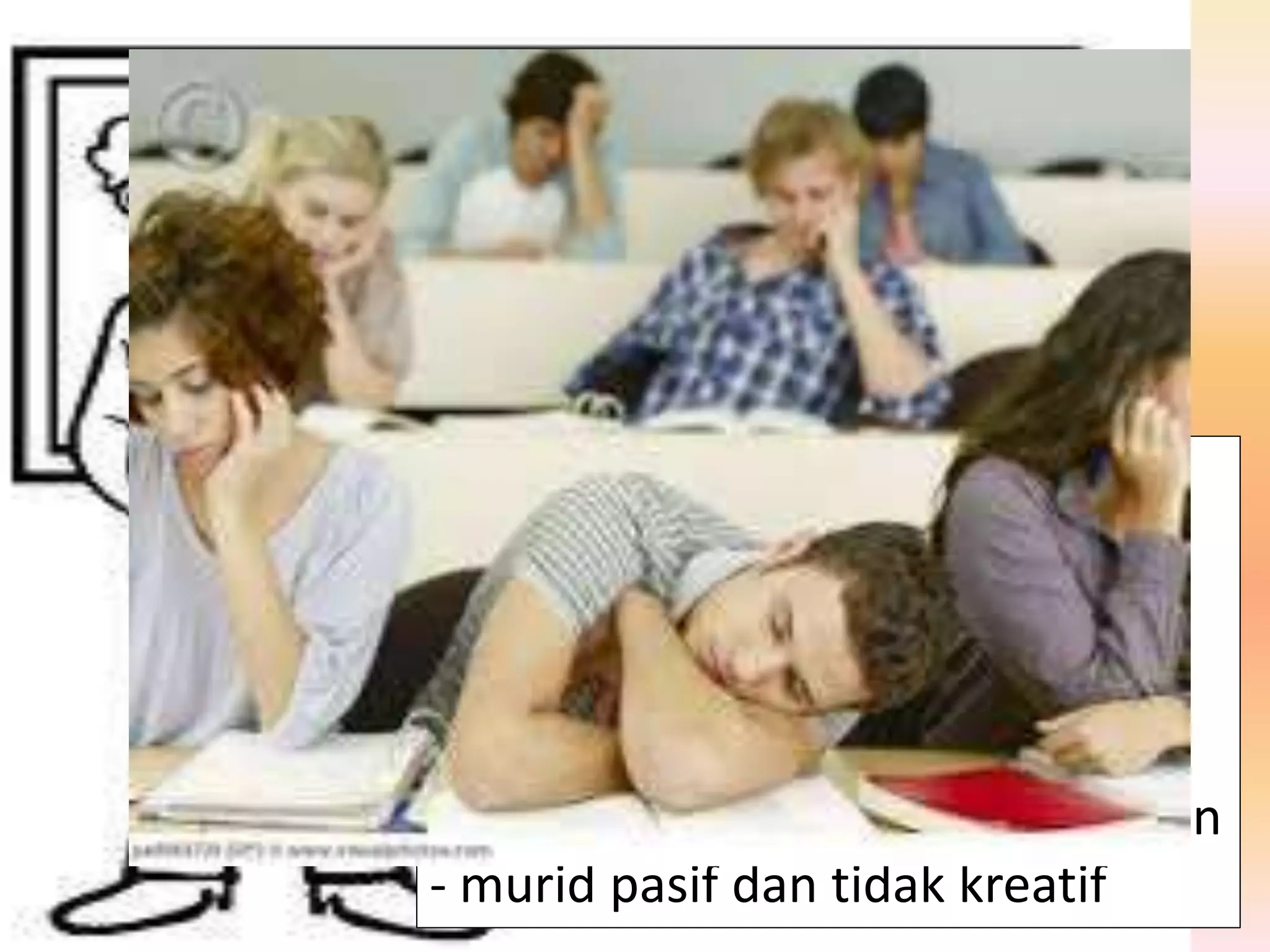 BERPUSATKAN
GURU
- Guru sebagai fasilitator, murid
penonton
- interaksi sehala
- kepimpinan guru bersifat
autokratik
- pencapaian murid dititikberatkan
- murid pasif dan tidak kreatif
 