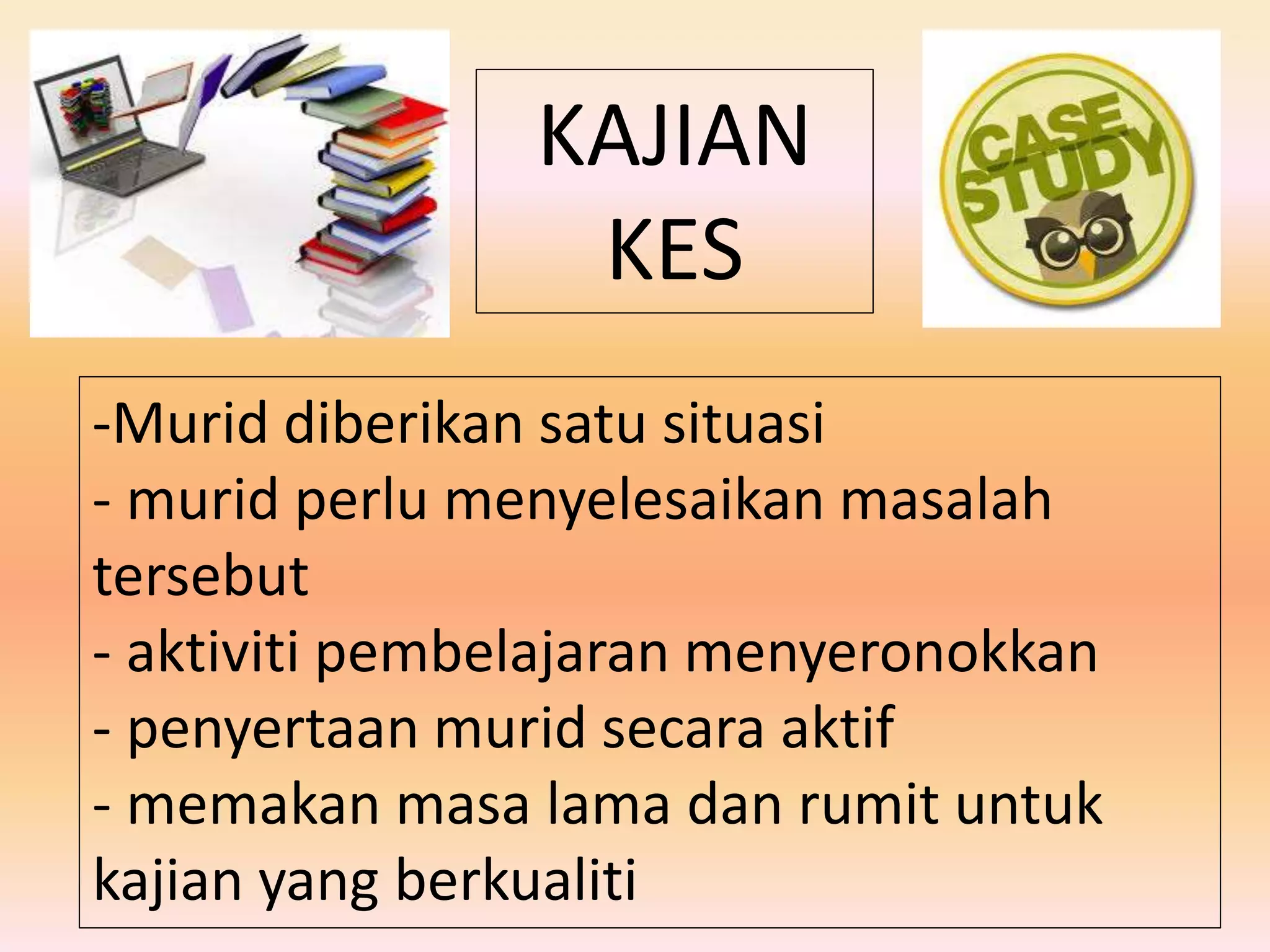 KAJIAN
KES
-Murid diberikan satu situasi
- murid perlu menyelesaikan masalah
tersebut
- aktiviti pembelajaran menyeronokkan
- penyertaan murid secara aktif
- memakan masa lama dan rumit untuk
kajian yang berkualiti
 