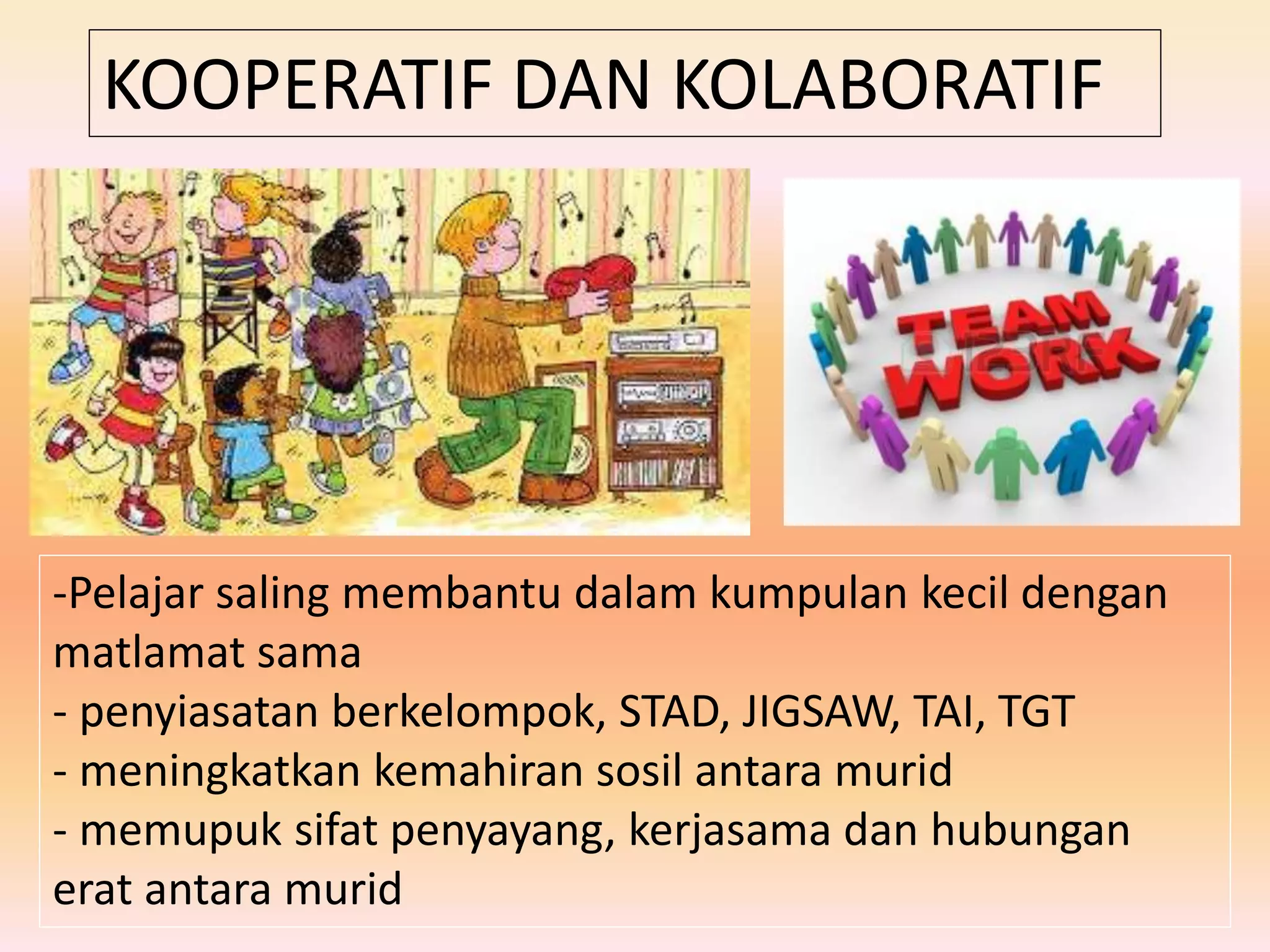 KOOPERATIF DAN KOLABORATIF
-Pelajar saling membantu dalam kumpulan kecil dengan
matlamat sama
- penyiasatan berkelompok, STAD, JIGSAW, TAI, TGT
- meningkatkan kemahiran sosil antara murid
- memupuk sifat penyayang, kerjasama dan hubungan
erat antara murid
 