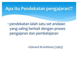 pendekatan ialah satu set andaian
yang saling berkait dengan proses
pengajaran dan pembelajaran
~Edward M.Anthony (1963)
Apa itu Pendekatan pengajaran??
 