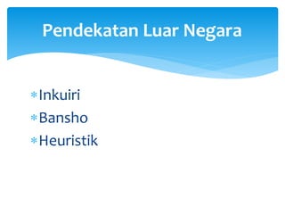 Inkuiri
Bansho
Heuristik
Pendekatan Luar Negara
 