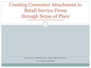 I P U T U S E P T I A N A D I P R A Y U D A
0 4 1 4 1 4 1 5 3 0 1 8
Creating Consumer Attachment to
Retail Service Firms
through Sense of Place
(E. Deanne Brocato & Julie Baker & Clay M. Voorhees)
 