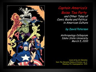 cover art by Jim Steranko
from The Steranko History of Comics, vol. 2
Reading, PA, Supergraphics, 1972
Captain America’s
Boise Tea Party
and Other Tales of
Comic Books and Politics
in American Culture
by David Peterson
Anthropology Colloquium
Idaho State University
March 5, 2010
 