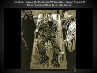 Jim Barnes recovered by the Soviets. Winter Soldier. Captain America #8
Marvel Comics, 2005, p. 22 (art : Lee Weeks)
 
