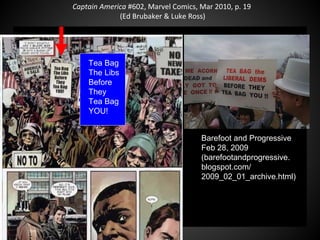 Captain America #602, Marvel Comics, Mar 2010, p. 19
(Ed Brubaker & Luke Ross)
Tea Bag
The Libs
Before
They
Tea Bag
YOU!
Barefoot and Progressive
Feb 28, 2009
(barefootandprogressive.
blogspot.com/
2009_02_01_archive.html)
 