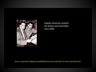 Captain America creators
Joe Simon and Jack Kirby
circa 1950
Source: www.forcesofgeek.com/2009/06/interview-with-best-of-simon-and-kirby.html
 