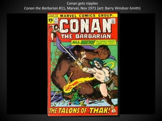 Conan gets nipples
Conan the Barbarian #11, Marvel, Nov 1971 (art: Barry Windsor-Smith)
QuickTime™ and a
decompressor
are needed to see this picture.
 
