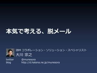 本気で考える、脱メール

          IBM コラボレーション・ソリューション・スペシャリスト
          大川 宗之
twitter     @munesora
blog        http://d.hatena.ne.jp/munesora
 