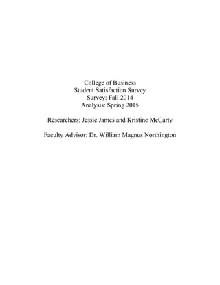 College of Business
Student Satisfaction Survey
Survey: Fall 2014
Analysis: Spring 2015
Researchers: Jessie James and Kristine McCarty
Faculty Advisor: Dr. William Magnus Northington
 