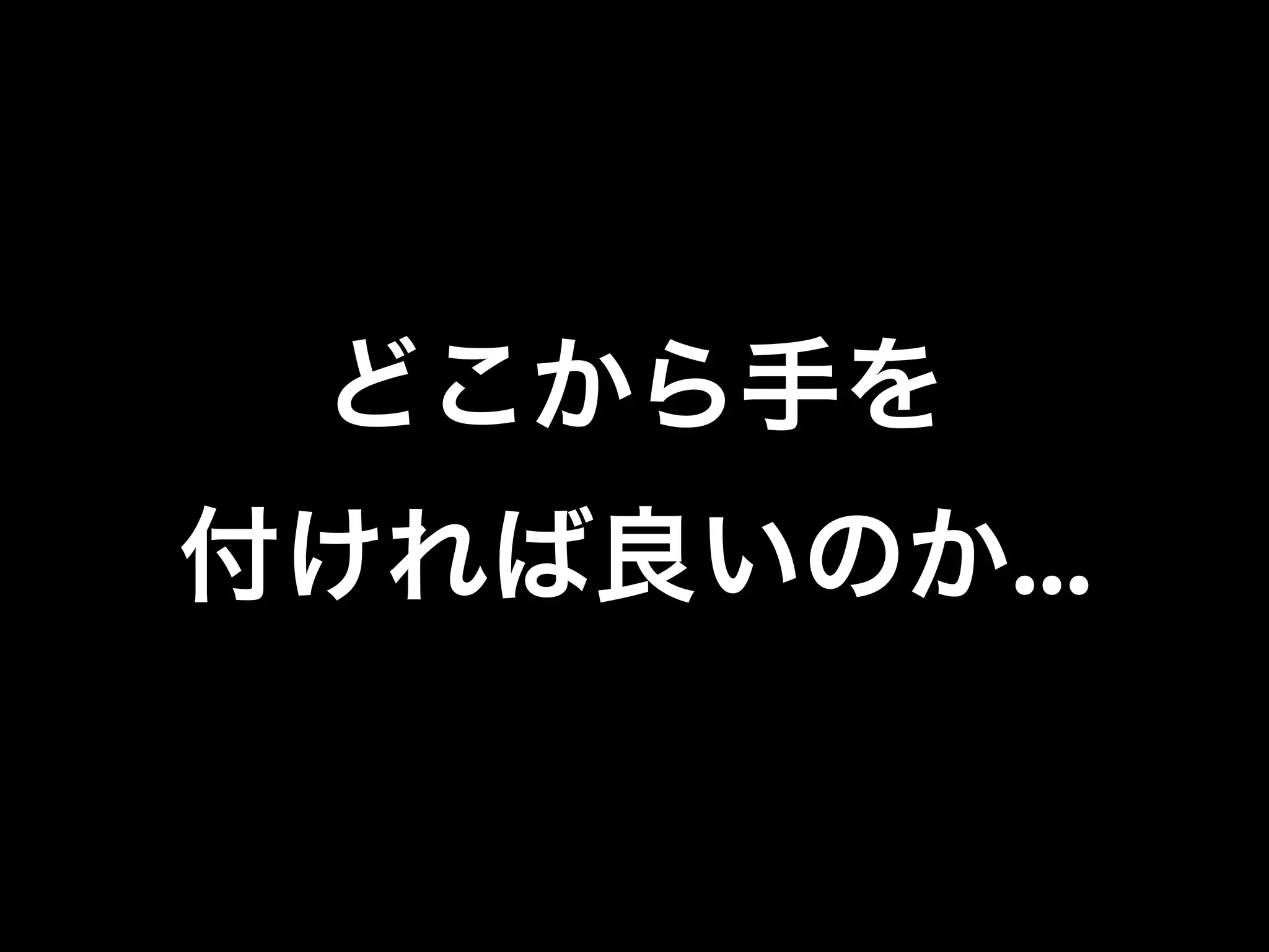 どこから手を
付ければ良いのか...
 