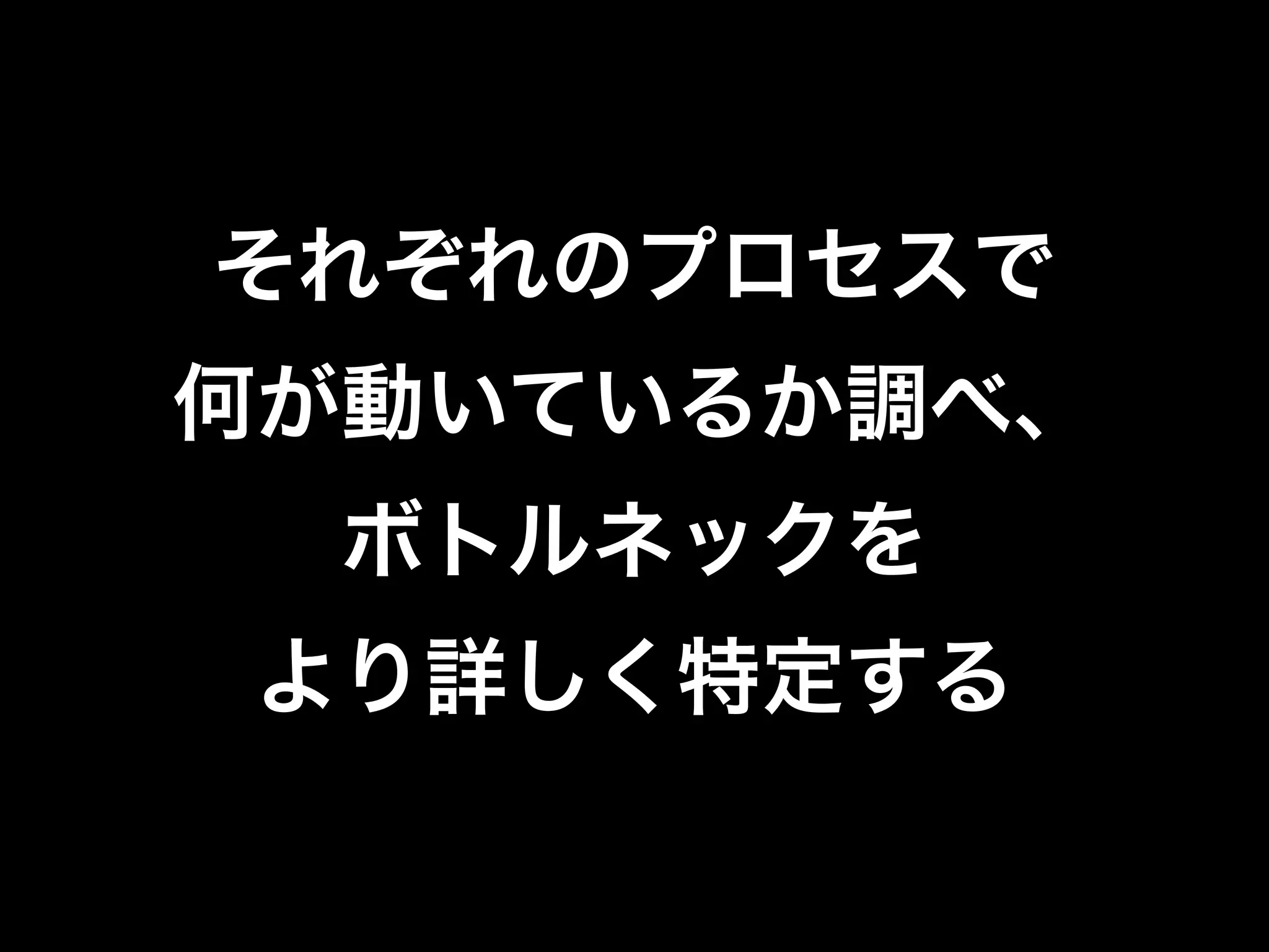 それぞれのプロセスで
何が動いているか調べ、
ボトルネックを
より詳しく特定する
 