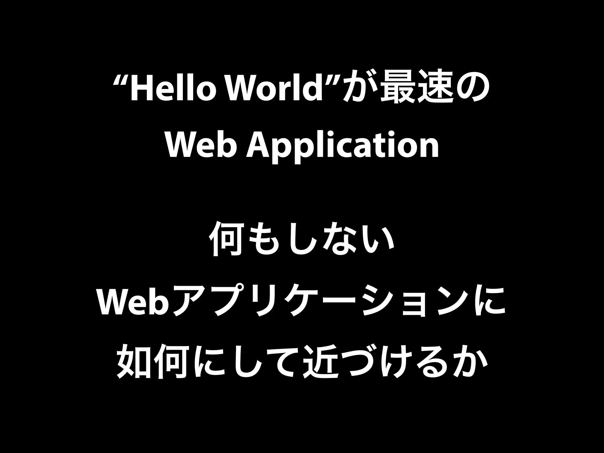 “Hello World”が最速の
Web Application
何もしない
Webアプリケーションに
如何にして近づけるか
 