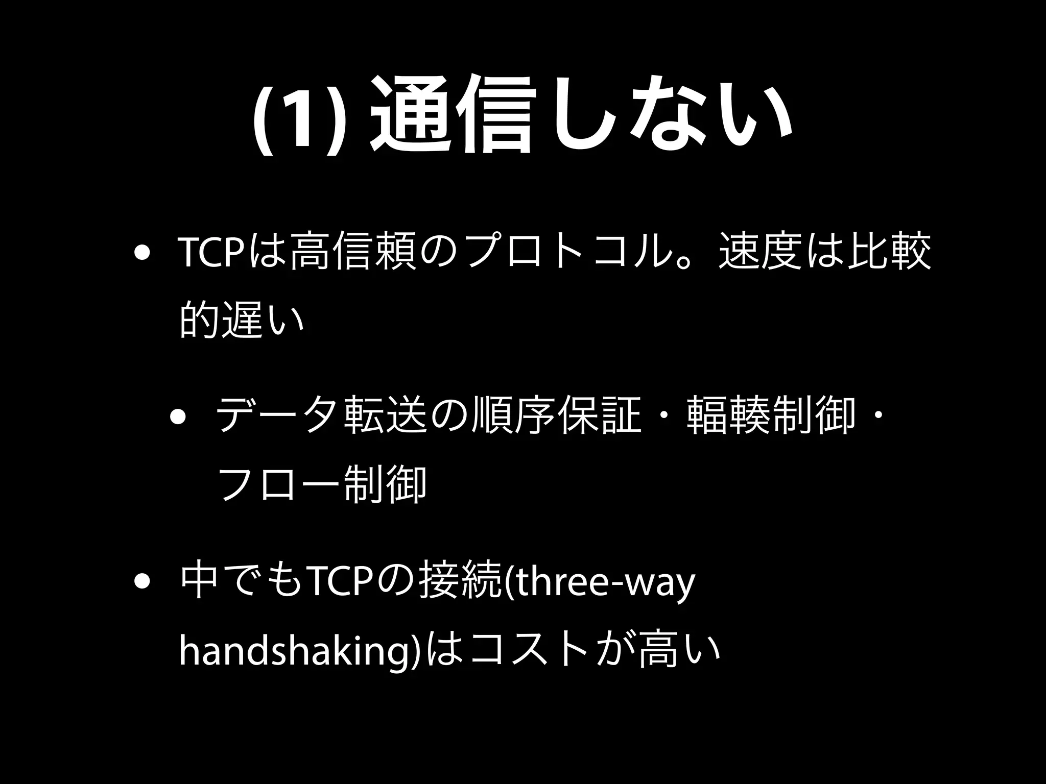 (1) 通信しない
• TCPは高信頼のプロトコル。速度は比較
的遅い
• データ転送の順序保証・輻輳制御・
フロー制御
• 中でもTCPの接続(three-way
handshaking)はコストが高い
 