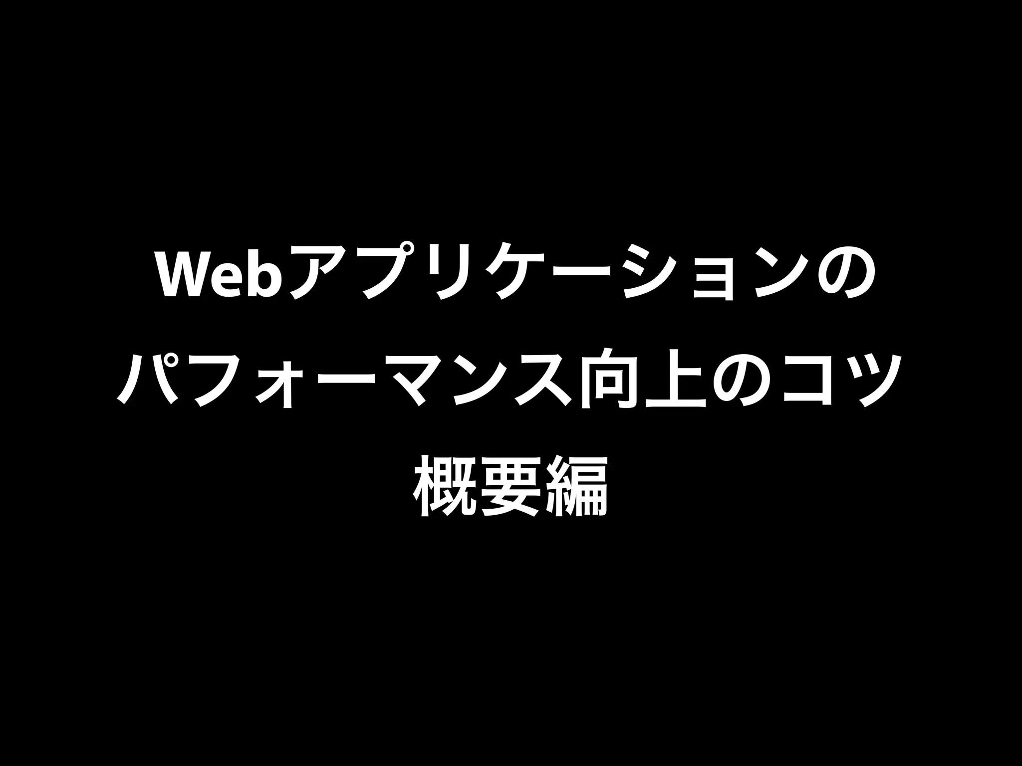 Webアプリケーションの
パフォーマンス向上のコツ
概要編
 