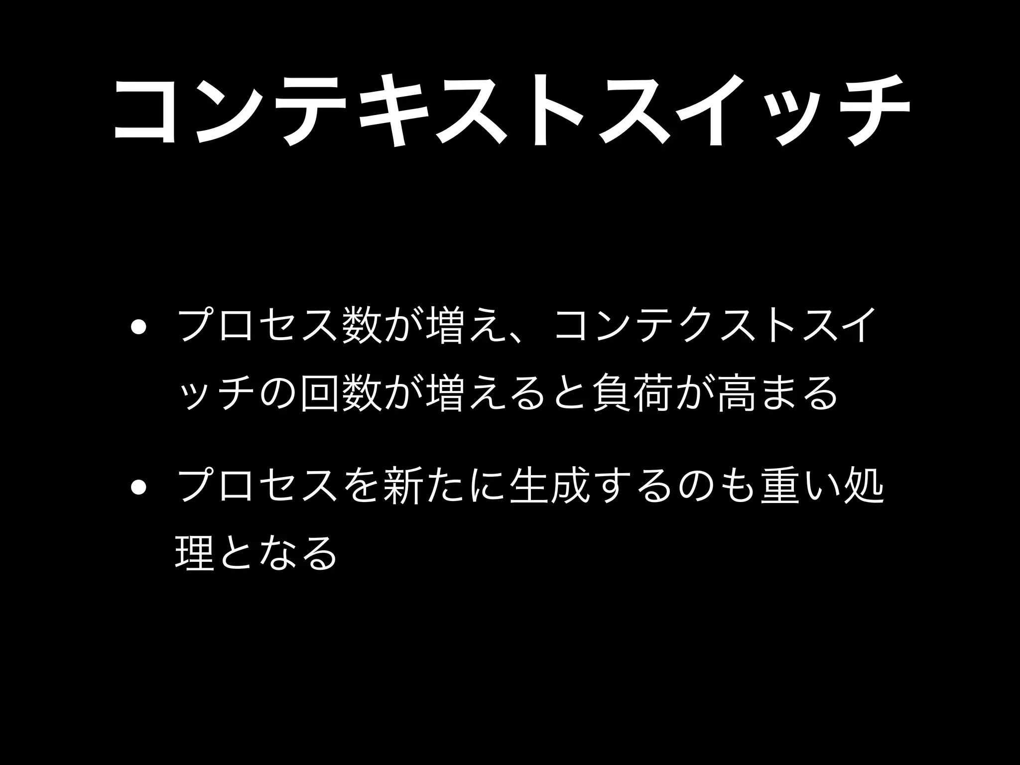 コンテキストスイッチ
• プロセス数が増え、コンテクストスイ
ッチの回数が増えると負荷が高まる
• プロセスを新たに生成するのも重い処
理となる
 