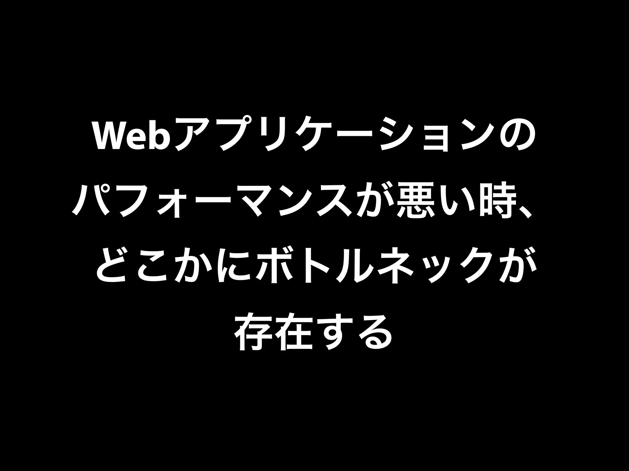 Webアプリケーションの
パフォーマンスが悪い時、
どこかにボトルネックが
存在する
 