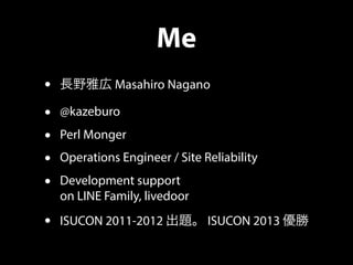 Me
• 長野雅広 Masahiro Nagano
• @kazeburo
• Perl Monger
• Operations Engineer / Site Reliability
• Development support
on LINE...