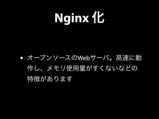 Nginx 化
• オープンソースのWebサーバ。高速に動
作し、メモリ使用量がすくないなどの
特徴があります
 