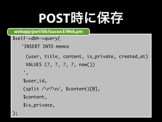 POST時に保存
$self->dbh->query(
  'INSERT INTO memos
(user, title, content, is_private, created_at)
VALUES (?, ?, ?, ?, now())
',
$user_id,
(split /r?n/, $content)[0],
$content,
$is_private,
);
webapp/perl/lib/Isucon3/Web.pm
 