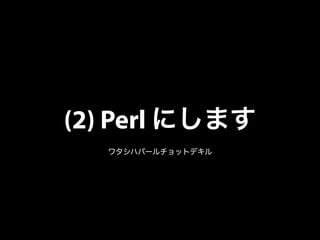 (2) Perl にします 
ワタシハパールチョットデキル 
 
