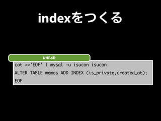 indexをつくる 
init.sh 
cat <<'EOF' | mysql -u isucon isucon 
ALTER TABLE memos ADD INDEX (is_private,created_at); 
EOF 
 