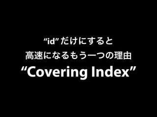 “id” だけにすると 
高速になるもう一つの理由 
“Covering Index” 
 