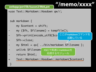 webapp/perl/lib/Isucon3/Web.pm 
“/memo/xxxx” 
+use Text::Markdown::Hoedown qw//; 
sub markdown { 
my $content = shift; 
- ...
