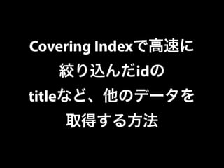 Covering Indexで高速に 
絞り込んだidの 
titleなど、他のデータを 
取得する方法 
 