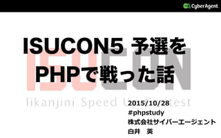 ISUCON5 予選を
PHPで戦った話
2015/10/28
#phpstudy
株式会社サイバーエージェント
⽩白井 　英
 