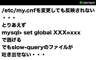 /etc/my.cnfを変更しても反映されない
・・・
とりあえず
mysql> set global XXX=xxx
で逃げる
でもslow-queryのファイルが
吐き出せない・・・
 