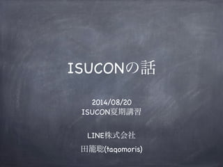 ISUCONの話
2014/08/20
ISUCON夏期講習
LINE株式会社
田籠聡(tagomoris)
 