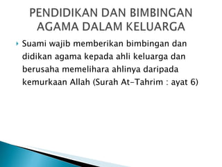 Suami wajib memberikan bimbingan dan didikan agama kepada ahli keluarga dan berusaha memelihara ahlinya daripada kemurkaan Allah (Surah At-Tahrim : ayat 6) 
