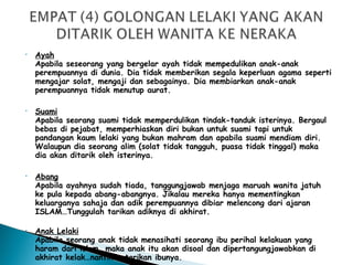 Ayah Apabila seseorang yang bergelar ayah tidak mempedulikan anak-anak perempuannya di dunia. Dia tidak memberikan segala keperluan agama seperti mengajar solat, mengaji dan sebagainya. Dia membiarkan anak-anak perempuannya tidak menutup aurat. Suami Apabila seorang suami tidak memperdulikan tindak-tanduk isterinya. Bergaul bebas di pejabat, memperhiaskan diri bukan untuk suami tapi untuk pandangan kaum lelaki yang bukan mahram dan apabila suami mendiam diri. Walaupun dia seorang alim (solat tidak tangguh, puasa tidak tinggal) maka dia akan ditarik oleh isterinya. Abang Apabila ayahnya sudah tiada, tanggungjawab menjaga maruah wanita jatuh ke pula kepada abang-abangnya. Jikalau mereka hanya mementingkan keluarganya sahaja dan adik perempuannya dibiar melencong dari ajaran ISLAM…Tunggulah tarikan adiknya di akhirat. Anak Lelaki Apabila seorang anak tidak menasihati seorang ibu perihal kelakuan yang haram dari islam, maka anak itu akan disoal dan dipertangungjawabkan di akhirat kelak…nantikan tarikan ibunya.   