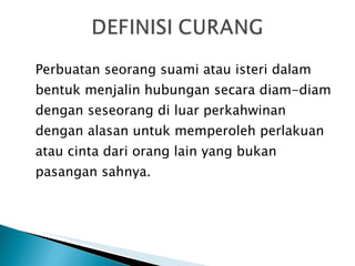 Perbuatan seorang suami atau isteri dalam bentuk menjalin hubungan secara diam-diam dengan seseorang di luar perkahwinan dengan alasan untuk memperoleh perlakuan atau cinta  dari orang lain yang bukan pasangan sahnya. 