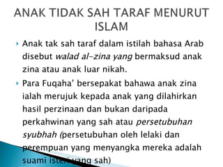 Anak tak sah taraf dalam istilah bahasa Arab disebut  walad al-zina yang  bermaksud anak zina atau anak luar nikah.  Para Fuqaha’ bersepakat bahawa  anak zina ialah merujuk kepada anak yang dilahirkan hasil perzinaan dan bukan daripada perkahwinan yang sah atau  persetubuhan syubhah ( persetubuhan oleh lelaki dan perempuan yang menyangka mereka adalah suami isteri yang sah) 