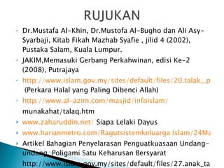 Dr.Mustafa Al-Khin, Dr.Mustofa Al-Bugho dan Ali Asy-Syarbaji, Kitab Fikah Mazhab Syafie , jilid 4 (2002), Pustaka Salam, Kuala Lumpur. JAKIM,Memasuki Gerbang Perkahwinan, edisi Ke-2 (2008), Putrajaya http://www.islam.gov.my/sites/default/files/20.talak_.pdf  (Perkara Halal yang Paling Dibenci Allah)  http://www.al-azim.com/masjid/infoislam/ munakahat/talaq.htm www.zaharuddin.net/  Siapa Lelaki Dayus www.harianmetro.com/Ragutsistemkeluarga Islam/24Mac2011 Artikel Bahagian Penyelarasan Penguatkuasaan Undang-undang, Poligami Satu Keharusan Bersyarat http://www.islam.gov.my/sites/default/files/27.anak_tak_sah_taraf.pdf 