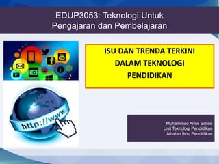 EDUP3053: Teknologi Untuk
Pengajaran dan Pembelajaran
ISU DAN TRENDA TERKINI
DALAM TEKNOLOGI
PENDIDIKAN
Muhammad Amin Simon
Unit Teknologi Pendidikan
Jabatan Ilmu Pendidikan
 