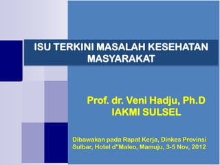Dibawakan pada Rapat Kerja, Dinkes Provinsi
Sulbar, Hotel d”Maleo, Mamuju, 3-5 Nov, 2012
ISU TERKINI MASALAH KESEHATAN
MASYARAKAT
Prof. dr. Veni Hadju, Ph.D
IAKMI SULSEL
 