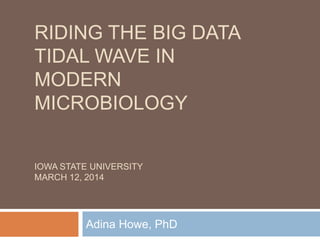RIDING THE BIG DATA
TIDAL WAVE IN
MODERN
MICROBIOLOGY
IOWA STATE UNIVERSITY
MARCH 12, 2014
Adina Howe, PhD
 