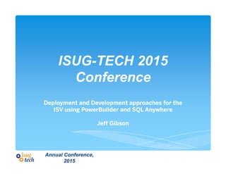 ISUG-TECH 2015
Conference
Deployment and Development approaches for the
ISV using PowerBuilder and SQL Anywhere
Jeff Gibson
Annual Conference,
2015
 