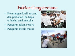 Faktor Gengsterisme
• Kekurangan kasih sayang
dan perhatian ibu bapa
terhadap anak mereka
• Pengaruh rakan sebaya
• Pengaruh media massa
 