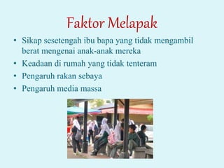 Faktor Melapak
• Sikap sesetengah ibu bapa yang tidak mengambil
berat mengenai anak-anak mereka
• Keadaan di rumah yang tidak tenteram
• Pengaruh rakan sebaya
• Pengaruh media massa
 