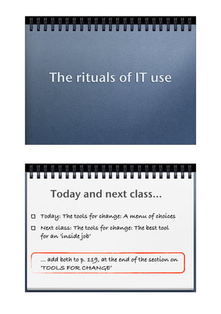 The rituals of IT use




   Today and next class...
Today: The tools for change: A menu of choices
Next class: The tools for change: The best tool
for an ‘inside job’


... add both to p. 119, at the end of the section on
‘TOOLS FOR CHANGE’
 